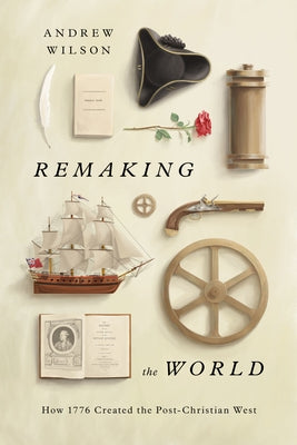 Remaking the World: How 1776 Created the Post-Christian West by Wilson, Andrew