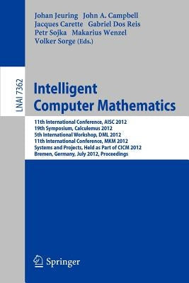 Intelligent Computer Mathematics: 11th International Conference, Aisc 2012, 19th Symposium, Calculemus 2012, 5th International Workshop, DML 2012, 11t by Jeuring, Johan