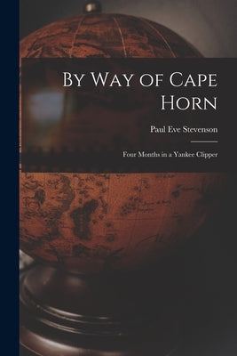 By Way of Cape Horn: Four Months in a Yankee Clipper by Stevenson, Paul Eve 1868-1910
