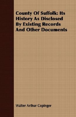 County Of Suffolk: Its History As Disclosed By Existing Records And Other Documents by Copinger, Walter Arthur