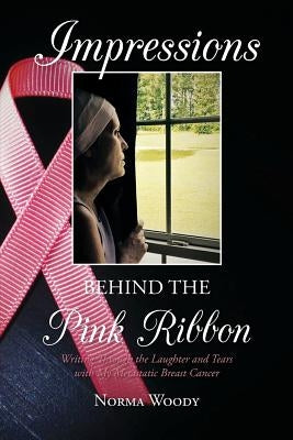 Impressions Behind the Pink Ribbon: Writing Through the Laughter and Tears with My Metastatic Breast Cancer by Woody, Norma