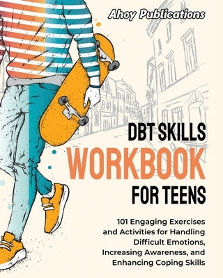 DBT Skills Workbook for Teens: 101 Engaging Exercises and Activities for Handling Difficult Emotions, Increasing Awareness, and Enhancing Coping Skil by Publications, Ahoy