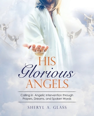 His Glorious Angels: Calling in Angelic Intervention through Prayers, Dreams, and Spoken Words by Glass, Sheryl A.