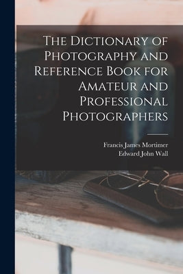 The Dictionary of Photography and Reference Book for Amateur and Professional Photographers by Wall, Edward John