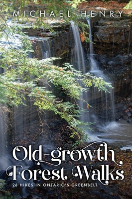 Old-Growth Forest Walks: 26 Hikes in Ontario's Greenbelt by Henry, Michael