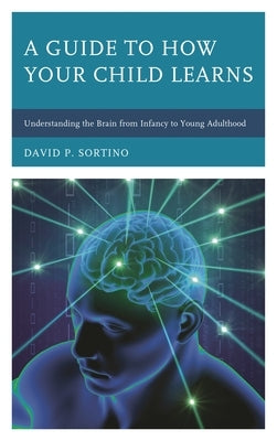 Guide to How Your Child Learns: Understanding the Brain from Infancy to Young Adulthood by Sortino, David P.