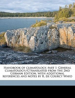 Handbook of Climatology, Part I: General Climatology;/Ctranslated from the 2nd German Edition, with Additional References and Notes by R. de Courcy Wa by Hann, Julius Von