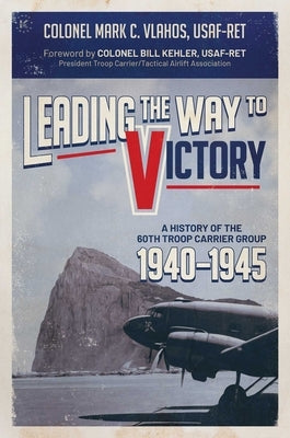 Leading the Way to Victory: A History of the 60th Troop Carrier Group 1940-1945 by Vlahos, Mark C.
