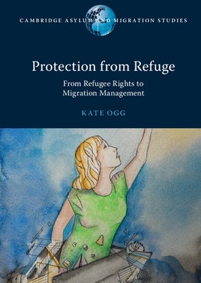 Protection from Refuge: From Refugee Rights to Migration Management by Ogg, Kate