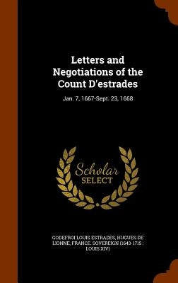 Letters and Negotiations of the Count D'estrades: Jan. 7, 1667-Sept. 23, 1668 by Estrades, Godefroi Louis
