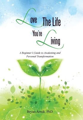 Love the Life You're Living: A Beginner's Guide to Awakening and Personal Transformation by Arndt, Bryan