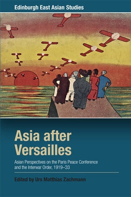 Asia After Versailles: Asian Perspectives on the Paris Peace Conference and the Interwar Order, 1919-33 by Zachmann, Urs Matthias