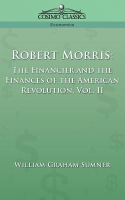Robert Morris: The Financier and the Finances of the American Revolution, Vol. 2 by Sumner, William Graham