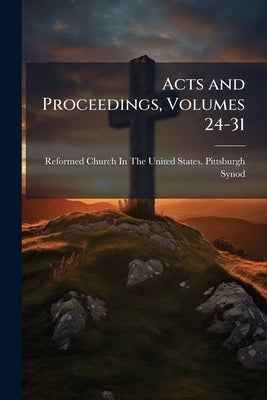 Acts and Proceedings, Volumes 24-31 by Reformed Church in the United States Pi