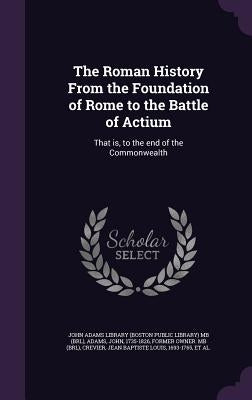The Roman History From the Foundation of Rome to the Battle of Actium: That is, to the end of the Commonwealth by John Adams Library (Boston Public Librar