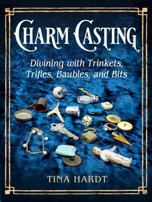 Charm Casting: Divining with Trinkets, Trifles, Baubles, and Bits by Hardt, Tina