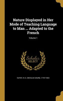 Nature Displayed in Her Mode of Teaching Language to Man ... Adapted to the French; Volume 1 by Dufief, N. G. (Nicolas Gouin) 1776?-183