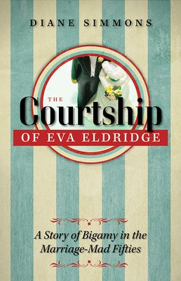 The Courtship of Eva Eldridge: A Story of Bigamy in the Marriage Mad Fifties by Simmons, Diane