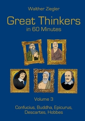 Great Thinkers in 60 Minutes - Volume 3: Confucius, Buddha, Epicurus, Descartes, Hobbes by Ziegler, Walther