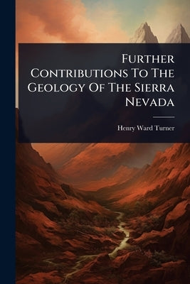 Further Contributions To The Geology Of The Sierra Nevada by Turner, Henry Ward