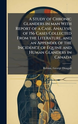 A Study of Chronic Glanders in man With Report of a Case, Analysis of 156 Cases Collected From the Literature, and an Appendix of the Incidence of Equ by Dougall, Robins George