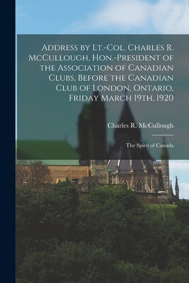 Address by Lt.-Col. Charles R. McCullough, Hon.-president of the Association of Canadian Clubs, Before the Canadian Club of London, Ontario, Friday Ma by McCullough, Charles R. (Charles Rober