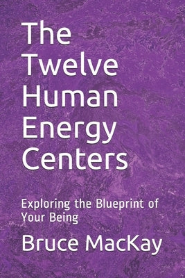 The Twelve Human Energy Centers: Exploring the Blueprint of Your Being by MacKay, Bruce