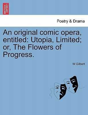 An Original Comic Opera, Entitled: Utopia, Limited; Or, the Flowers of Progress. by Gilbert, W.