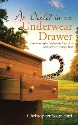 An Ocelot in an Underwear Drawer: Adventures of a Profoundly Imperfect and Intensely Happy Man by Ford, Christopher Scott