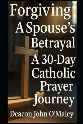 Forgiving a Spouse's Betrayal: A 30-Day Catholic Prayer Journey by O'Maley, Deacon John
