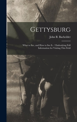 Gettysburg: What to see, and how to see it. / Embodying Full Information for Visiting This Field by Bachelder, John B. 1825-1894