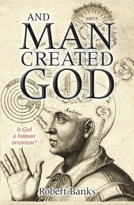 And Man Created God: Is God a Human Invention? by Banks Phd, Robert