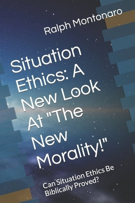 Situation Ethics: A New Look At The New Morality!: Can Situation Ethics Be Bibiically Proved? by Montonaro, Ralph John