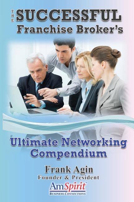 The Successful Franchise Broker's Ultimate Networking Compendium by Agin, Frank J.