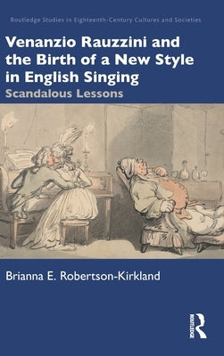 Venanzio Rauzzini and the Birth of a New Style in English Singing: Scandalous Lessons by Robertson-Kirkland, Brianna E.
