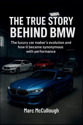 The True Story Behind BMW: The Luxury Carmaker's Evolution and How It Became Synonymous with Performance by McCullough, Marc