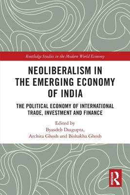 Neoliberalism in the Emerging Economy of India: The Political Economy of International Trade, Investment and Finance by Dasgupta, Byasdeb