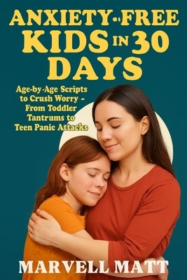 Anxiety-Free Kids in 30 Days: Age-by-Age Scripts to Crush Worry-From Toddler Tantrums to Teen by Matt, Marvell