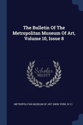 The Bulletin Of The Metropolitan Museum Of Art, Volume 10, Issue 8 by New York Metropolitan Museum of Art
