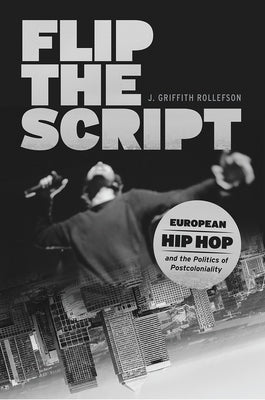 Flip the Script: European Hip Hop and the Politics of Postcoloniality by Rollefson, J. Griffith