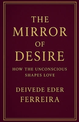 The Mirror of Desire: How the Unconscious Shapes Love by Psychoanalyst, Deivede Eder Ferreira