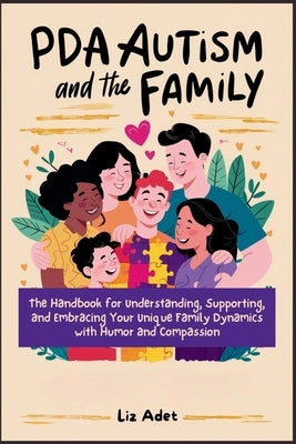 PDA Autism and the Family: The Handbook for Understanding, Supporting, and Embracing Your Unique Family Dynamics with Humor and Compassion by Adet, Liz