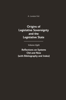 Origins of Legislative Sovereignty and the Legislative State: Volume Eight: Reflections on Systems Old and New (with Bibliography and Index) by Fell, A. London