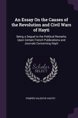 An Essay On the Causes of the Revolution and Civil Wars of Hayti: Being a Sequel to the Political Remarks Upon Certain French Publications and Journal by Vastey, Pompée-Valentin