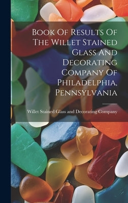 Book Of Results Of The Willet Stained Glass And Decorating Company Of Philadelphia, Pennsylvania by Willet Stained Glass and Decorating C