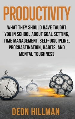 Productivity: What They Should Have Taught You in School About Goal Setting, Time Management, Self-Discipline, Procrastination, Habits, and Mental Tou by Hillman, Deon