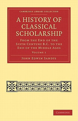 A History of Classical Scholarship: From the End of the Sixth Century B.C. to the End of the Middle Ages by Sandys, John Edwin