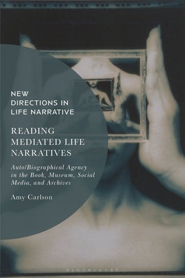 Reading Mediated Life Narratives: Auto/Biographical Agency in the Book, Museum, Social Media, and Archives by Carlson, Amy