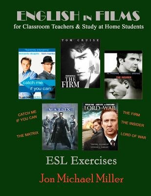 English in Films for Classroom Teachers & Study at Home Students: Catch Me If You Can, The Matrix, The Firm, The Insider, Lord of War, ESL Exercises by Miller, Jon Michael