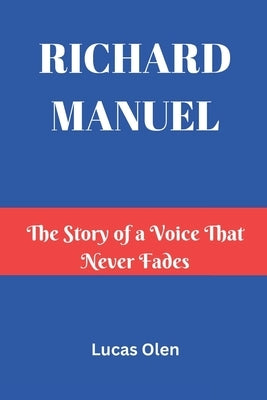 Richard Manuel: The Story of a Voice That Never Fades by Olen, Lucas